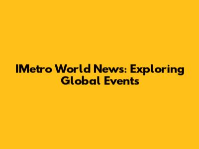 IMetro World News: Exploring Global Events