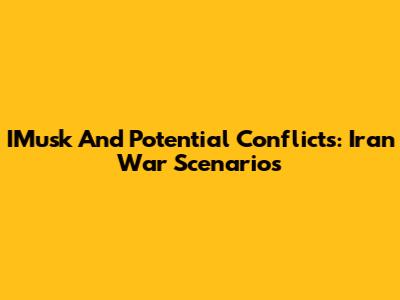 IMusk And Potential Conflicts: Iran War Scenarios