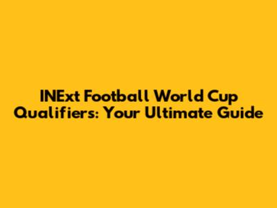 INExt Football World Cup Qualifiers: Your Ultimate Guide