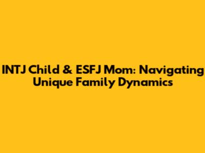 INTJ Child & ESFJ Mom: Navigating Unique Family Dynamics