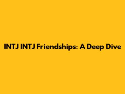 INTJ INTJ Friendships: A Deep Dive