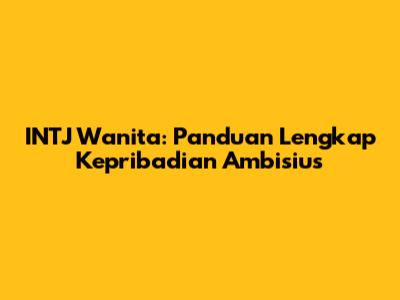 INTJ Wanita: Panduan Lengkap Kepribadian Ambisius