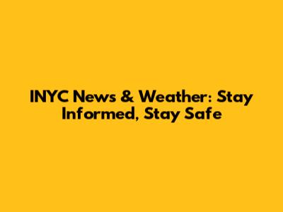 INYC News & Weather: Stay Informed, Stay Safe