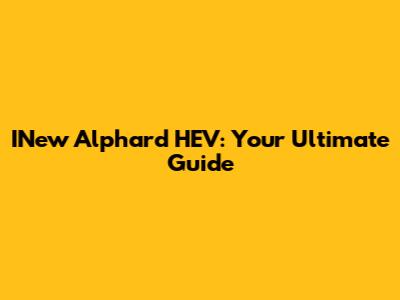 INew Alphard HEV: Your Ultimate Guide