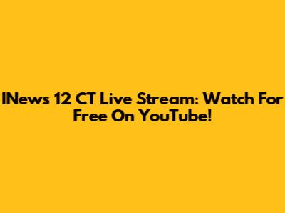 INews 12 CT Live Stream: Watch For Free On YouTube!