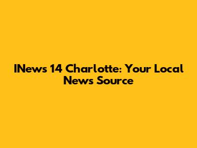 INews 14 Charlotte: Your Local News Source