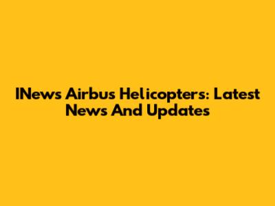 INews Airbus Helicopters: Latest News And Updates