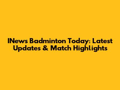 INews Badminton Today: Latest Updates & Match Highlights