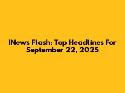 INews Flash: Top Headlines For September 22, 2025
