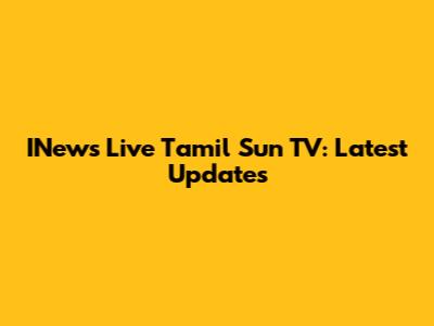 INews Live Tamil Sun TV: Latest Updates