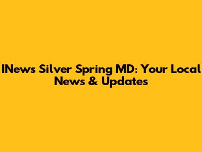 INews Silver Spring MD: Your Local News & Updates
