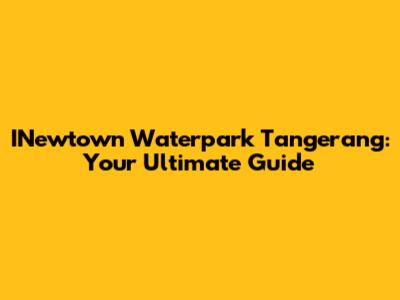 INewtown Waterpark Tangerang: Your Ultimate Guide
