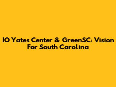 IO Yates Center & GreenSC: Vision For South Carolina