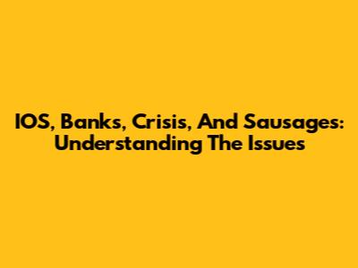 IOS, Banks, Crisis, And Sausages: Understanding The Issues