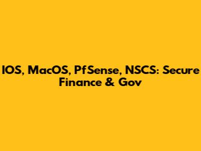 IOS, MacOS, PfSense, NSCS: Secure Finance & Gov