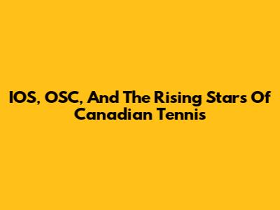 IOS, OSC, And The Rising Stars Of Canadian Tennis