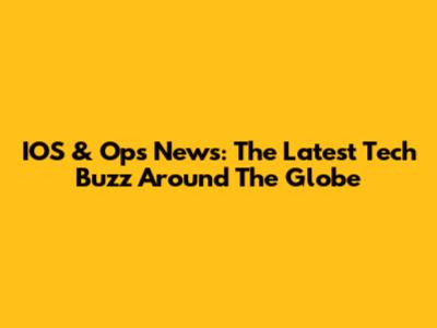 IOS & Ops News: The Latest Tech Buzz Around The Globe