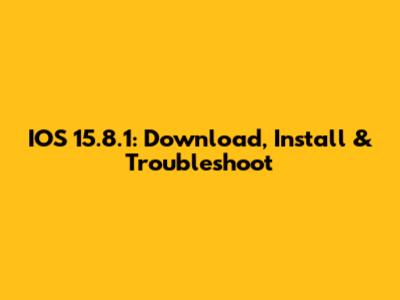 IOS 15.8.1: Download, Install & Troubleshoot