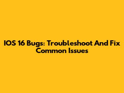 IOS 16 Bugs: Troubleshoot And Fix Common Issues