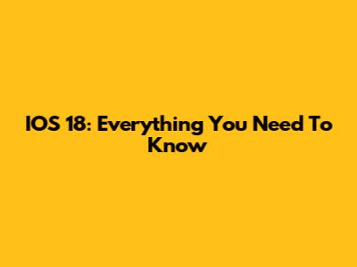 IOS 18: Everything You Need To Know