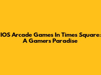 IOS Arcade Games In Times Square: A Gamer's Paradise