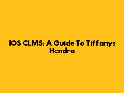 IOS CLMS: A Guide To Tiffany's Hendra