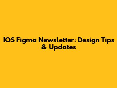 IOS Figma Newsletter: Design Tips & Updates