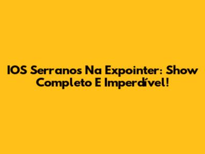 IOS Serranos Na Expointer: Show Completo E Imperdível!