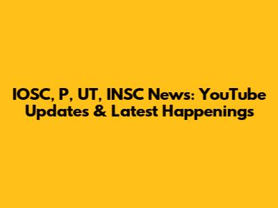 IOSC, P, UT, INSC News: YouTube Updates & Latest Happenings