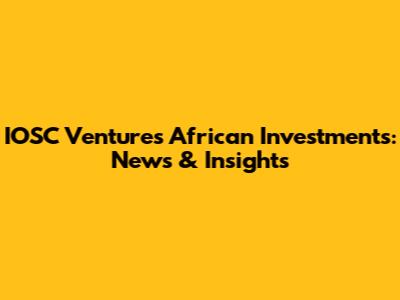 IOSC Ventures' African Investments: News & Insights
