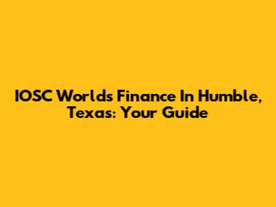 IOSC World's Finance In Humble, Texas: Your Guide