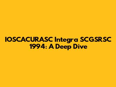 IOSCACURASC Integra SCGSRSC 1994: A Deep Dive
