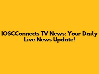 IOSCConnects TV News: Your Daily Live News Update!