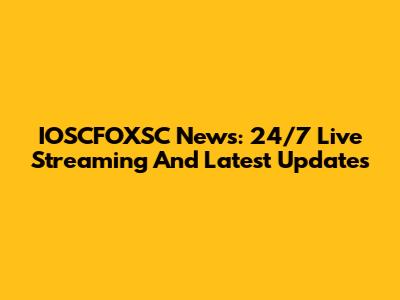 IOSCFOXSC News: 24/7 Live Streaming And Latest Updates