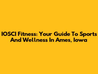 IOSCI Fitness: Your Guide To Sports And Wellness In Ames, Iowa