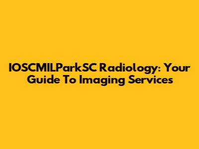 IOSCMILParkSC Radiology: Your Guide To Imaging Services