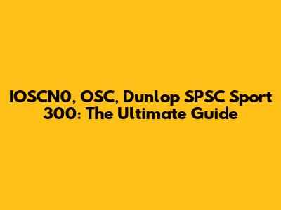 IOSCN0, OSC, Dunlop SPSC Sport 300: The Ultimate Guide