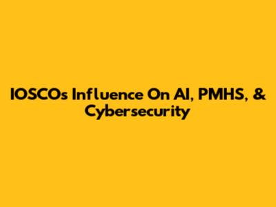IOSCO's Influence On AI, PMHS, & Cybersecurity