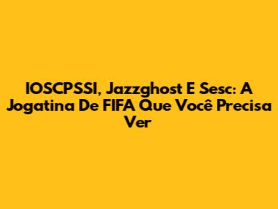 IOSCPSSI, Jazzghost E Sesc: A Jogatina De FIFA Que Você Precisa Ver