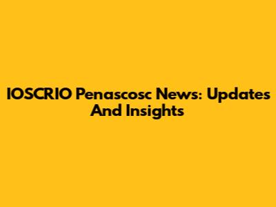 IOSCRIO Penascosc News: Updates And Insights