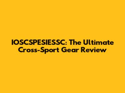 IOSCSPESIESSC: The Ultimate Cross-Sport Gear Review