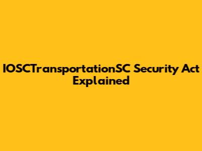 IOSCTransportationSC Security Act Explained