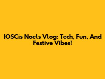 IOSCis Noel's Vlog: Tech, Fun, And Festive Vibes!