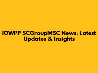 IOWPP SCGroupMSC News: Latest Updates & Insights