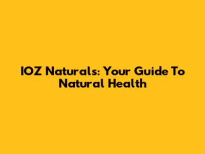 IOZ Naturals: Your Guide To Natural Health