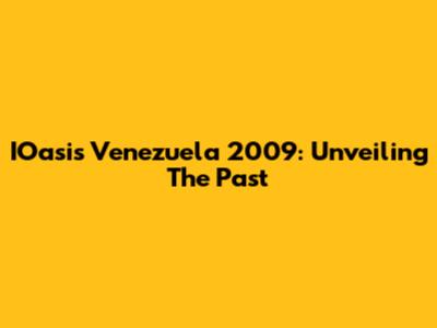 IOasis Venezuela 2009: Unveiling The Past