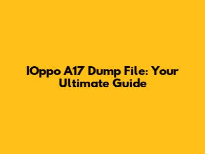 IOppo A17 Dump File: Your Ultimate Guide