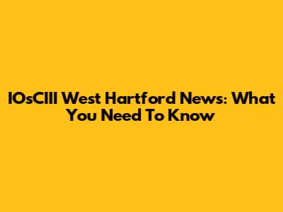 IOsCIII West Hartford News: What You Need To Know