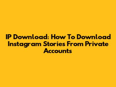 IP Download: How To Download Instagram Stories From Private Accounts