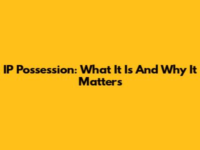 IP Possession: What It Is And Why It Matters
